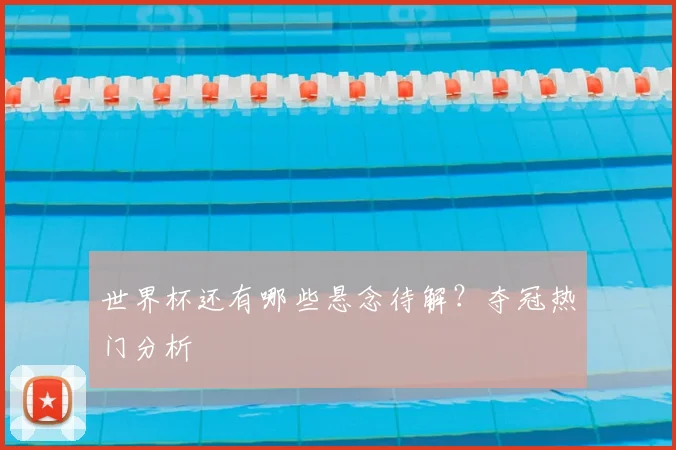 世界杯还有哪些悬念待解?夺冠热门分析