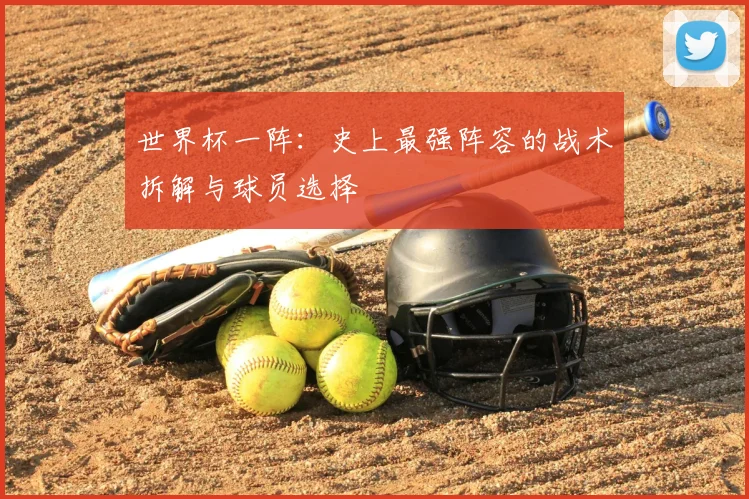 世界杯一阵：史上最强阵容的战术拆解与球员选择