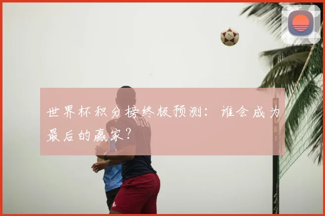 世界杯积分榜终极预测：谁会成为最后的赢家？