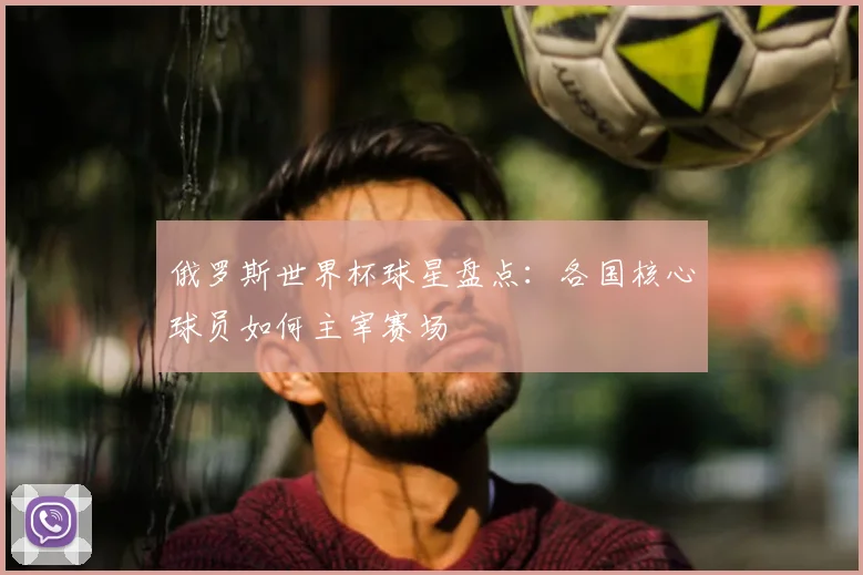 俄罗斯世界杯球星盘点：各国核心球员如何主宰赛场