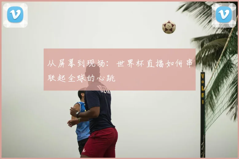 从屏幕到现场:世界杯直播如何串联起全球的心跳