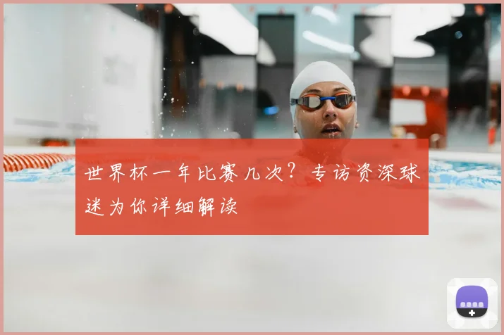 世界杯一年比赛几次?专访资深球迷为你详细解读