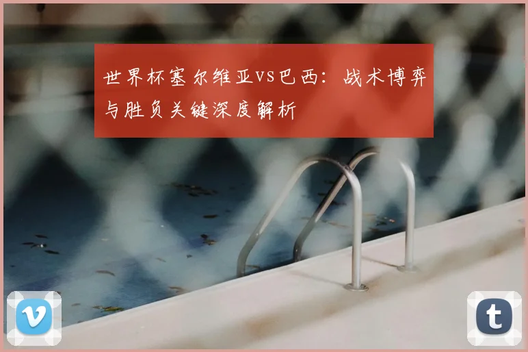 世界杯塞尔维亚vs巴西:战术博弈与胜负关键深度解析
