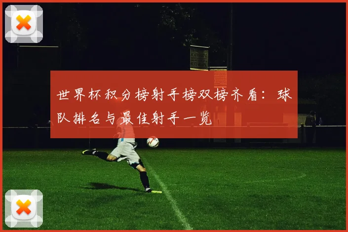 世界杯积分榜射手榜双榜齐看：球队排名与最佳射手一览