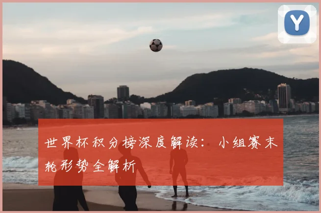 世界杯积分榜深度解读：小组赛末轮形势全解析