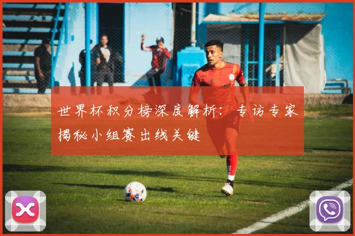 世界杯积分榜深度解析：专访专家揭秘小组赛出线关键
