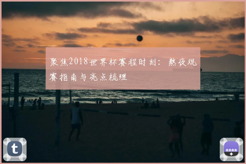 聚焦2018世界杯赛程时刻：熬夜观赛指南与亮点梳理