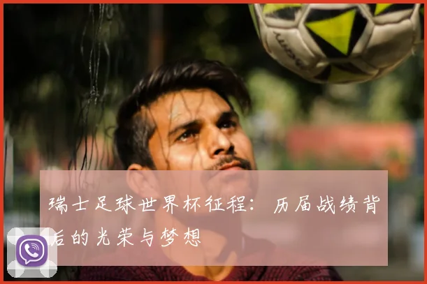 瑞士足球世界杯征程:历届战绩背后的光荣与梦想
