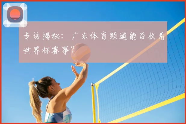 专访揭秘:广东体育频道能否收看世界杯赛事?