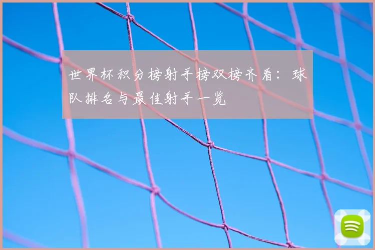 世界杯积分榜射手榜双榜齐看：球队排名与最佳射手一览
