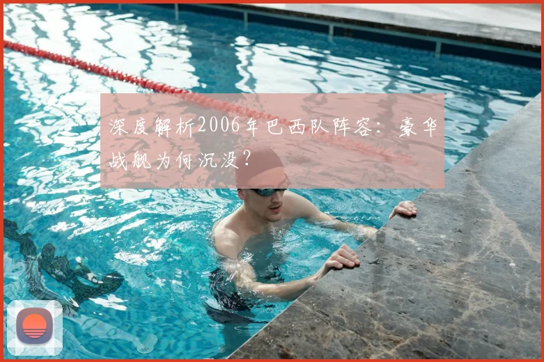 深度解析2006年巴西队阵容:豪华战舰为何沉没?