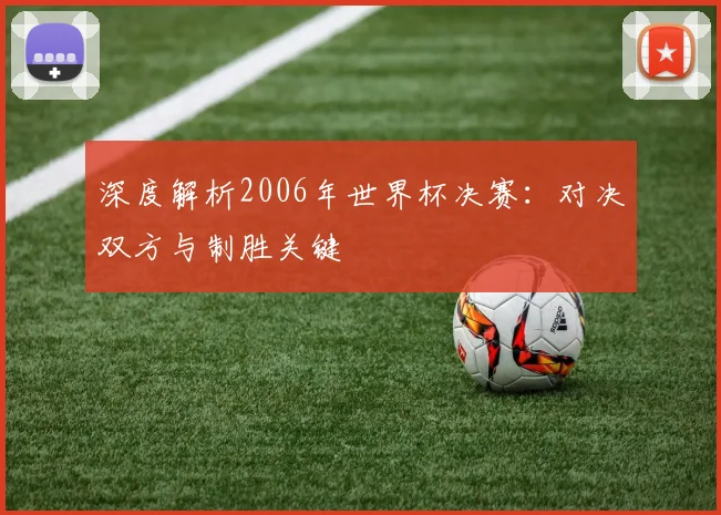 深度解析2006年世界杯决赛:对决双方与制胜关键