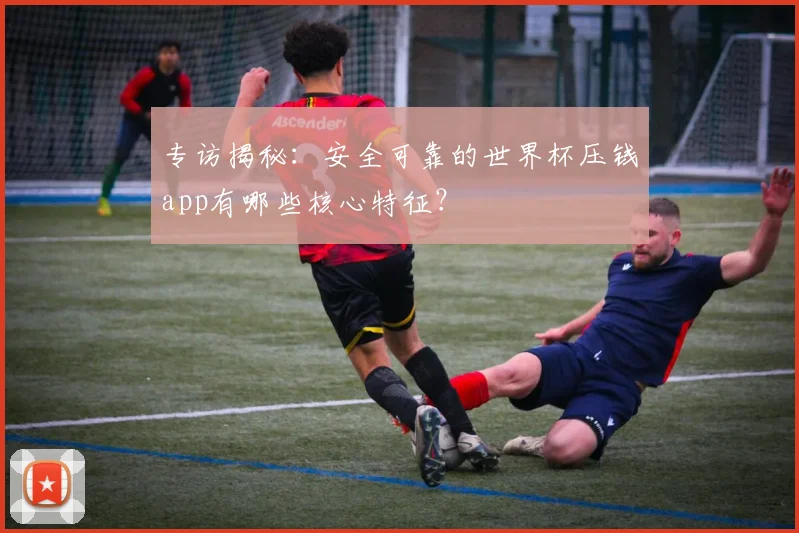 专访揭秘:安全可靠的世界杯压钱app有哪些核心特征?