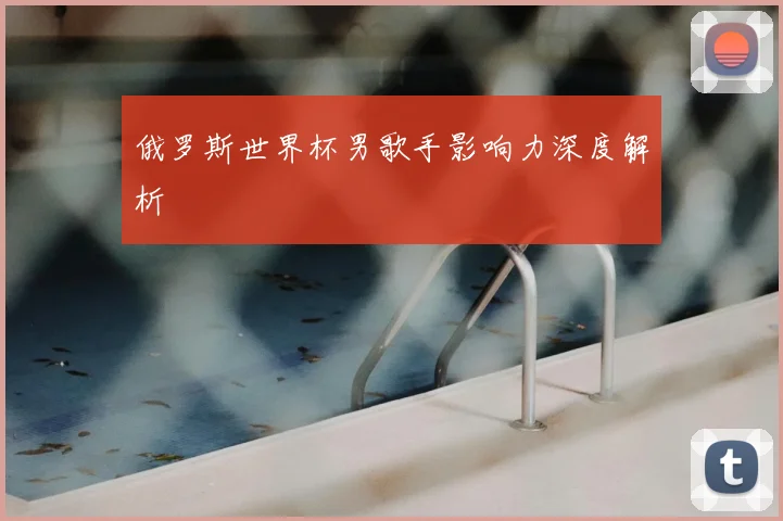 俄罗斯世界杯男歌手影响力深度解析
