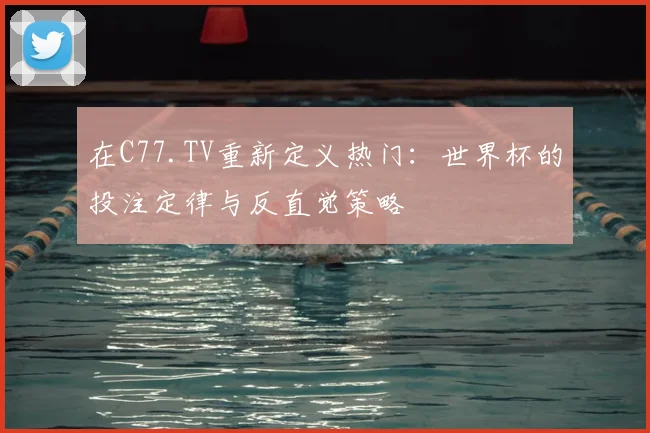 在C77.TV重新定义热门:世界杯的投注定律与反直觉策略