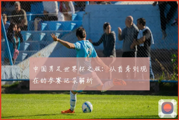中国男足世界杯之旅:从首秀到现在的参赛记录解析