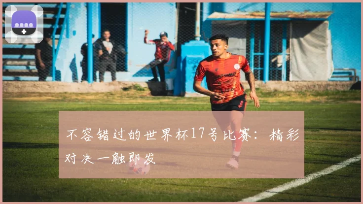 不容错过的世界杯17号比赛：精彩对决一触即发