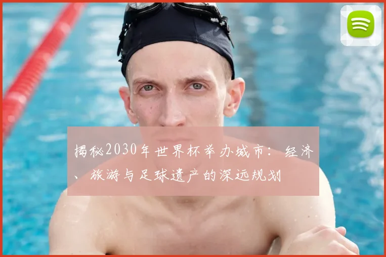 揭秘2030年世界杯举办城市:经济、旅游与足球遗产的深远规划