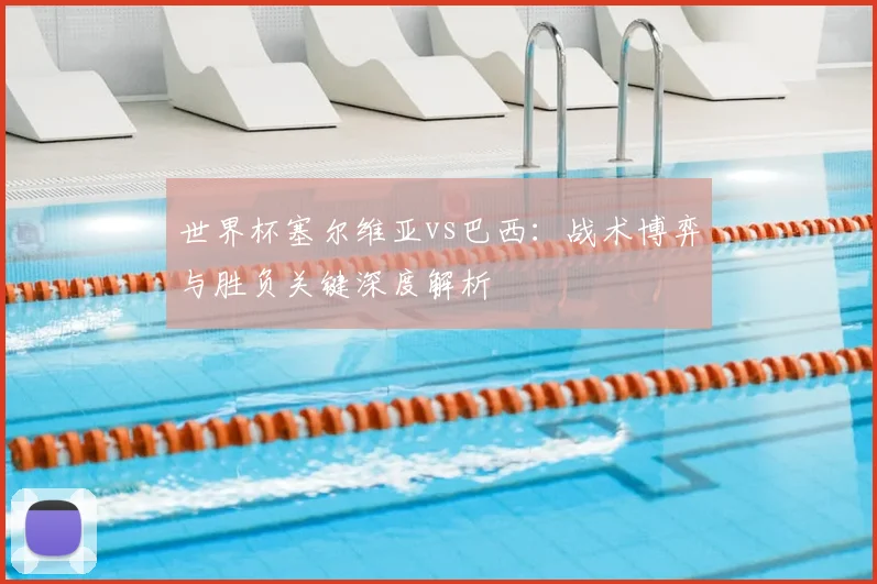 世界杯塞尔维亚vs巴西:战术博弈与胜负关键深度解析
