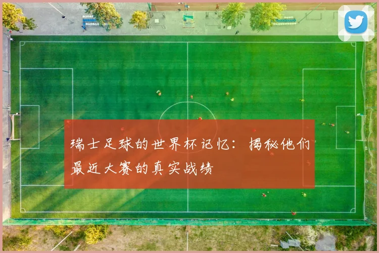 瑞士足球的世界杯记忆:揭秘他们最近大赛的真实战绩