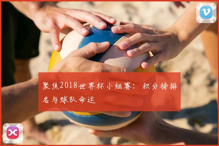 聚焦2018世界杯小组赛：积分榜排名与球队命运