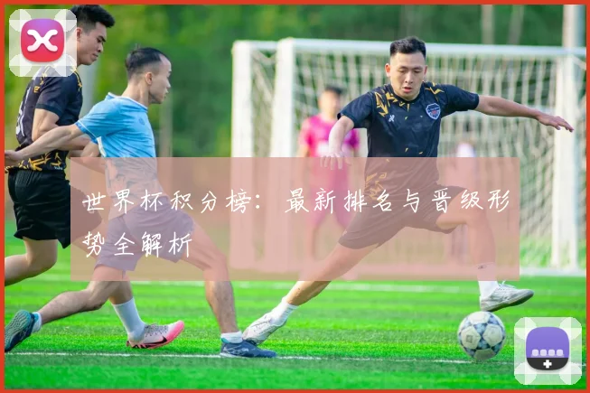 世界杯积分榜：最新排名与晋级形势全解析