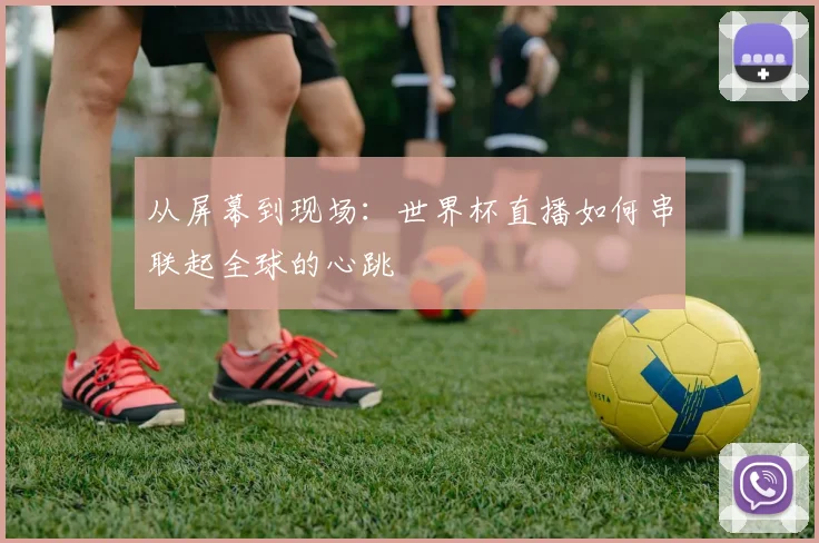 从屏幕到现场:世界杯直播如何串联起全球的心跳
