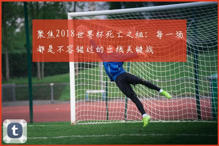 聚焦2018世界杯死亡之组：每一场都是不容错过的出线关键战