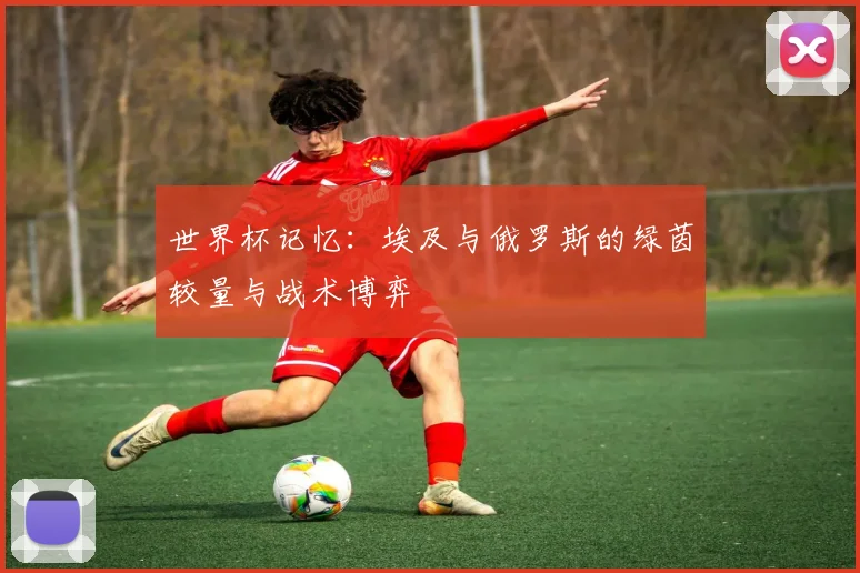 世界杯记忆:埃及与俄罗斯的绿茵较量与战术博弈