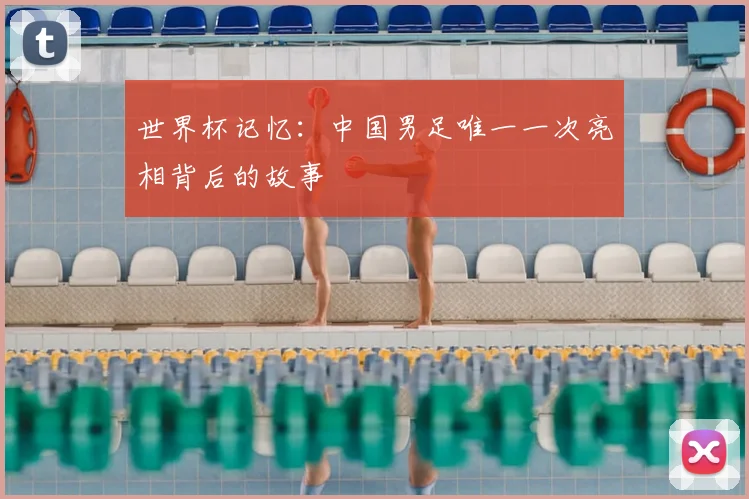 世界杯记忆：中国男足唯一一次亮相背后的故事