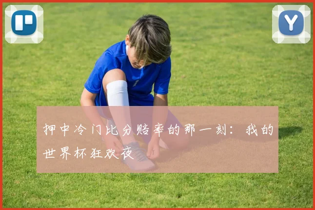押中冷门比分赔率的那一刻：我的世界杯狂欢夜