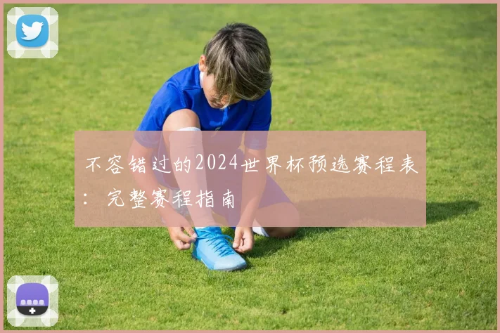 不容错过的2024世界杯预选赛程表：完整赛程指南